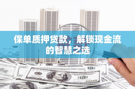 汉川保单质押贷款，解锁现金流的智慧之选