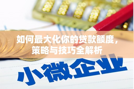 汉川如何最大化你的贷款额度，策略与技巧全解析