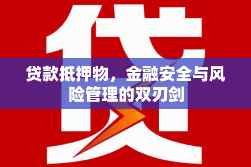汉川贷款抵押物，金融安全与风险管理的双刃剑