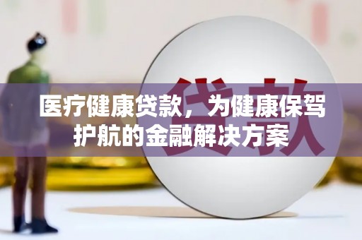 汉川医疗健康贷款，为健康保驾护航的金融解决方案