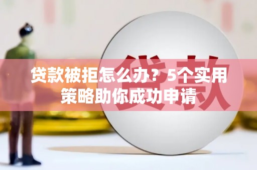 汉川贷款被拒怎么办？5个实用策略助你成功申请