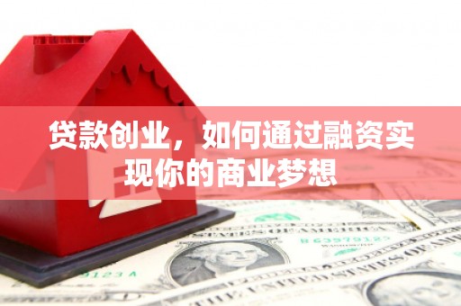 汉川贷款创业，如何通过融资实现你的商业梦想