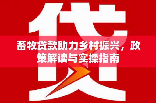 汉川畜牧贷款助力乡村振兴，政策解读与实操指南