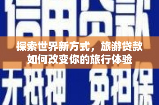 汉川探索世界新方式，旅游贷款如何改变你的旅行体验