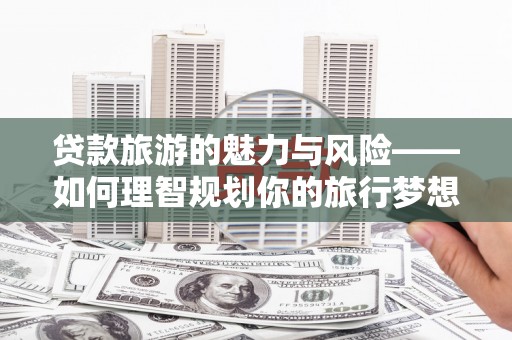 汉川贷款旅游的魅力与风险——如何理智规划你的旅行梦想