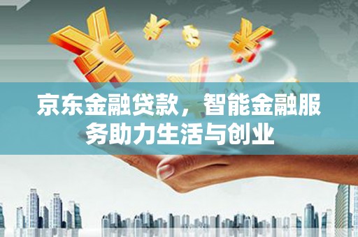 汉川京东金融贷款，智能金融服务助力生活与创业