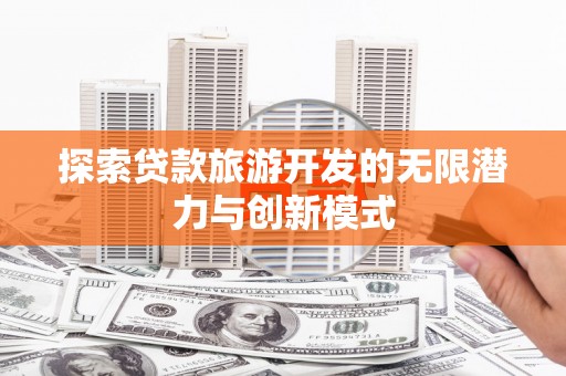 汉川探索贷款旅游开发的无限潜力与创新模式