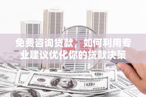 汉川免费咨询贷款，如何利用专业建议优化你的贷款决策
