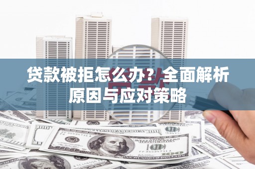 汉川贷款被拒怎么办？全面解析原因与应对策略