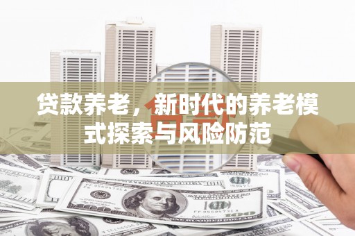汉川贷款养老，新时代的养老模式探索与风险防范