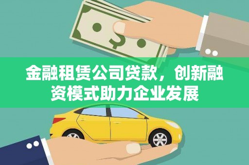 汉川金融租赁公司贷款，创新融资模式助力企业发展