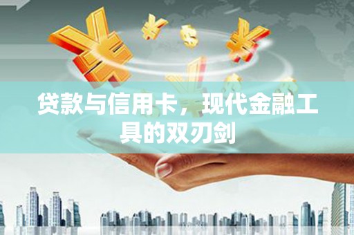 汉川贷款与信用卡，现代金融工具的双刃剑