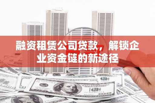 汉川融资租赁公司贷款，解锁企业资金链的新途径