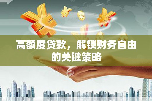 汉川高额度贷款，解锁财务自由的关键策略